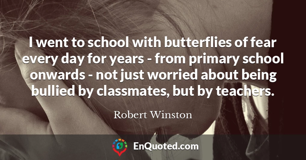 I went to school with butterflies of fear every day for years - from primary school onwards - not just worried about being bullied by classmates, but by teachers.