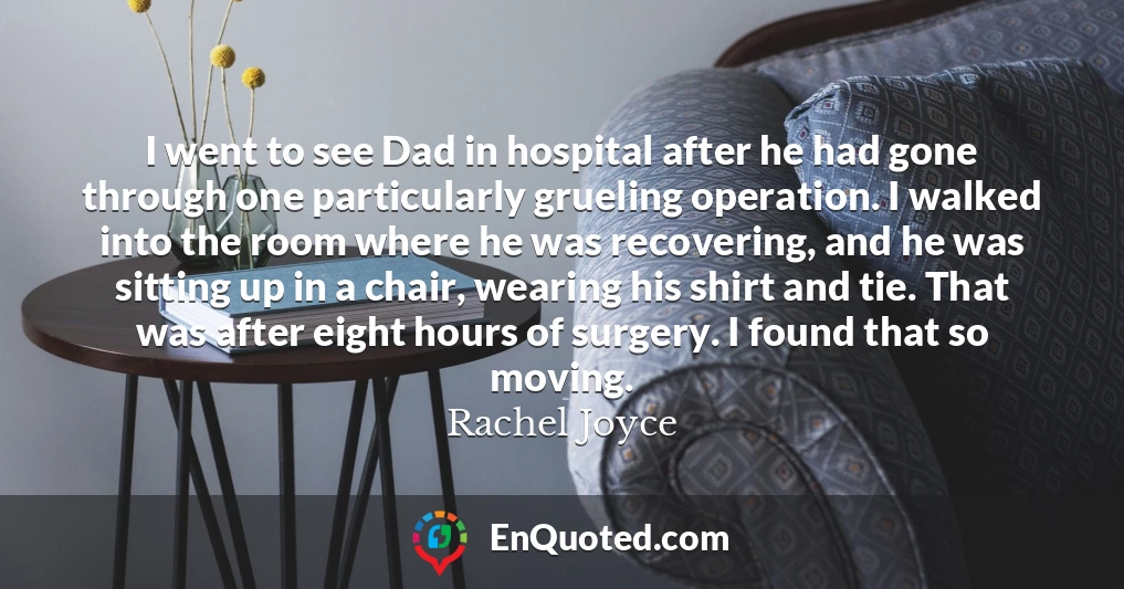 I went to see Dad in hospital after he had gone through one particularly grueling operation. I walked into the room where he was recovering, and he was sitting up in a chair, wearing his shirt and tie. That was after eight hours of surgery. I found that so moving.