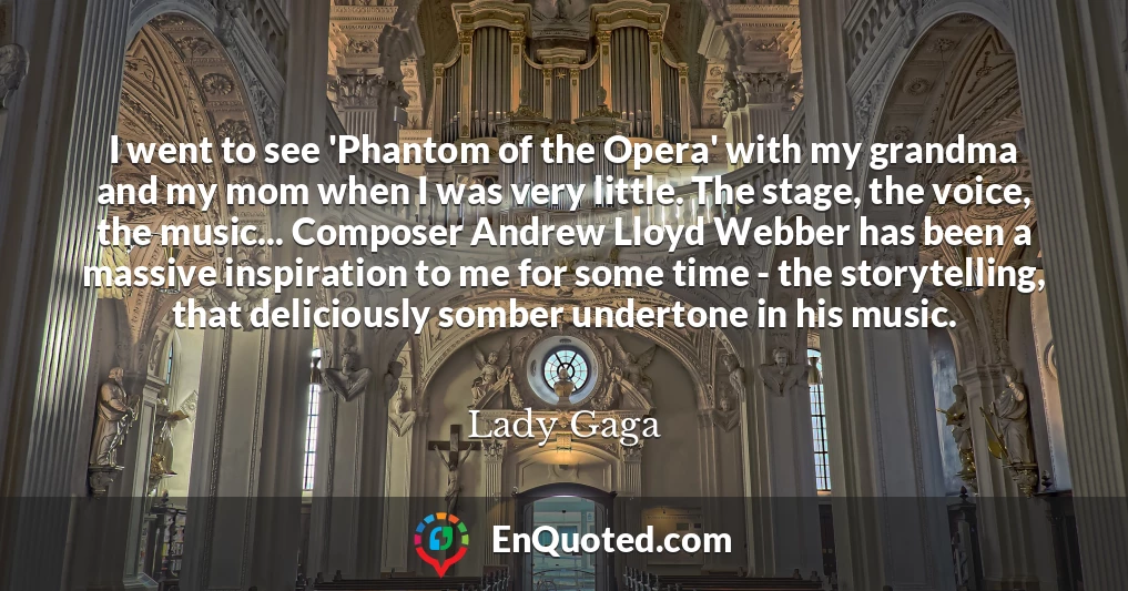 I went to see 'Phantom of the Opera' with my grandma and my mom when I was very little. The stage, the voice, the music... Composer Andrew Lloyd Webber has been a massive inspiration to me for some time - the storytelling, that deliciously somber undertone in his music.