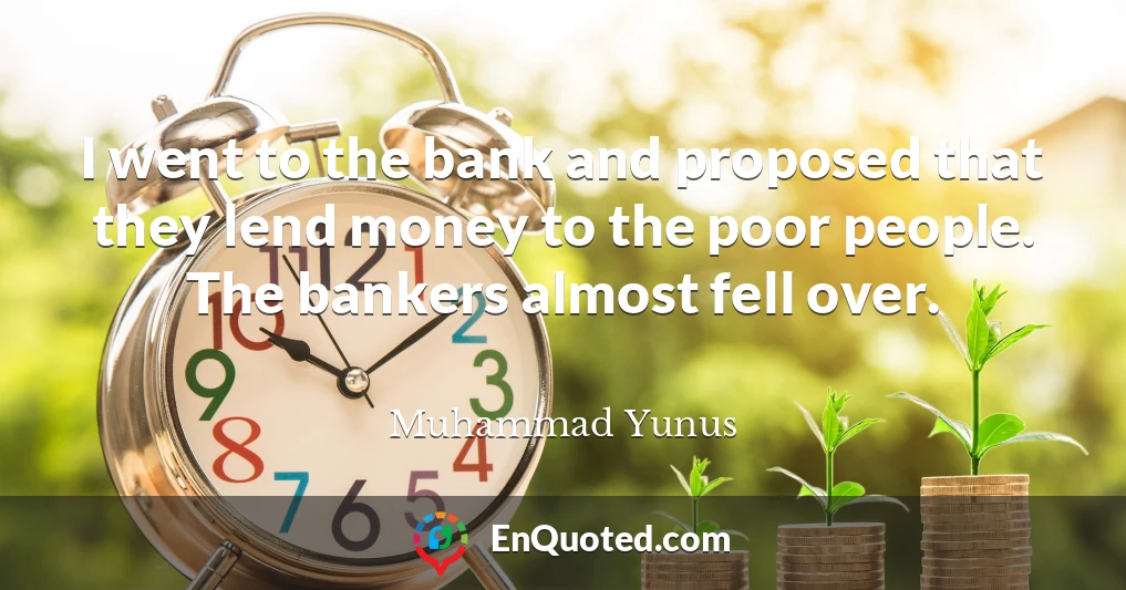 I went to the bank and proposed that they lend money to the poor people. The bankers almost fell over.