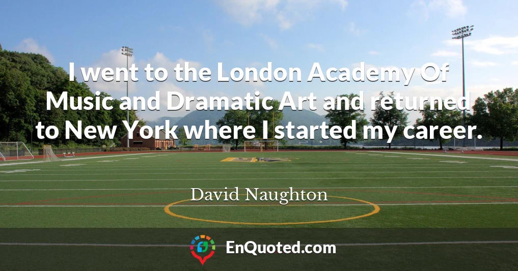 I went to the London Academy Of Music and Dramatic Art and returned to New York where I started my career.