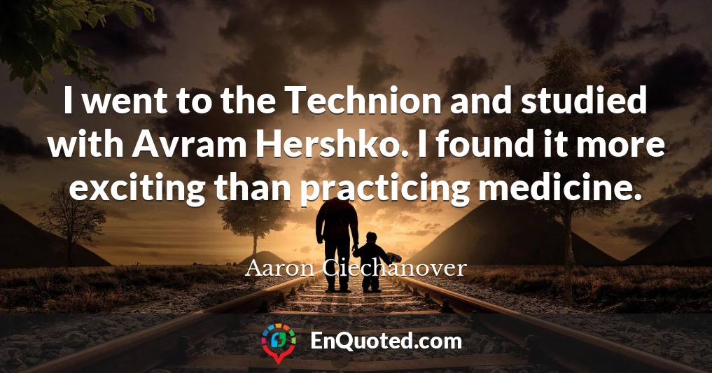 I went to the Technion and studied with Avram Hershko. I found it more exciting than practicing medicine.