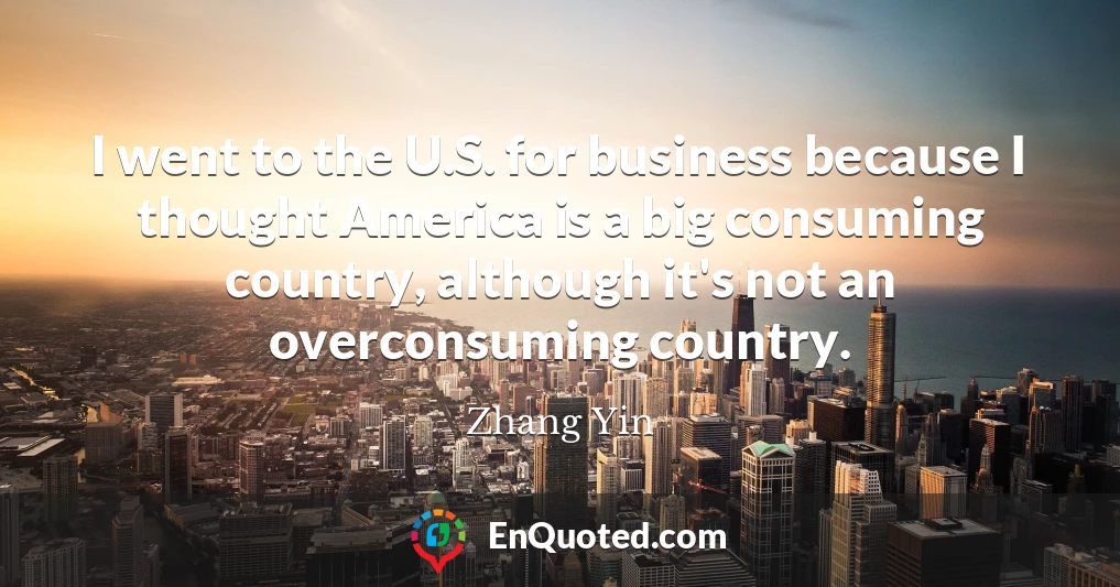 I went to the U.S. for business because I thought America is a big consuming country, although it's not an overconsuming country.