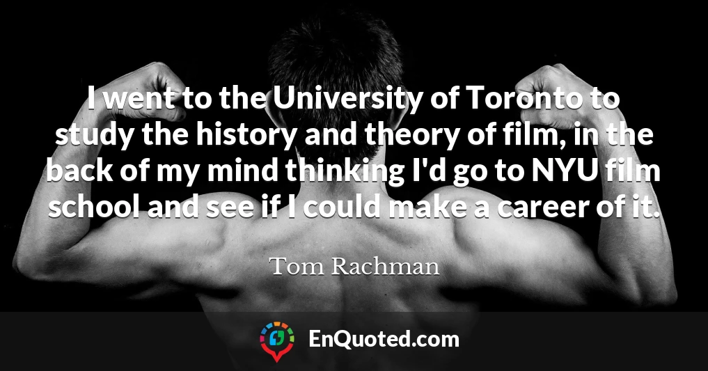 I went to the University of Toronto to study the history and theory of film, in the back of my mind thinking I'd go to NYU film school and see if I could make a career of it.