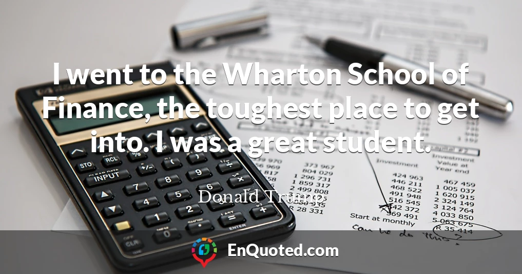 I went to the Wharton School of Finance, the toughest place to get into. I was a great student.