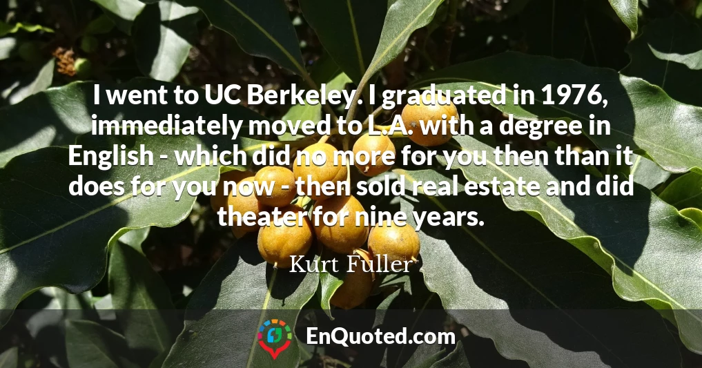 I went to UC Berkeley. I graduated in 1976, immediately moved to L.A. with a degree in English - which did no more for you then than it does for you now - then sold real estate and did theater for nine years.