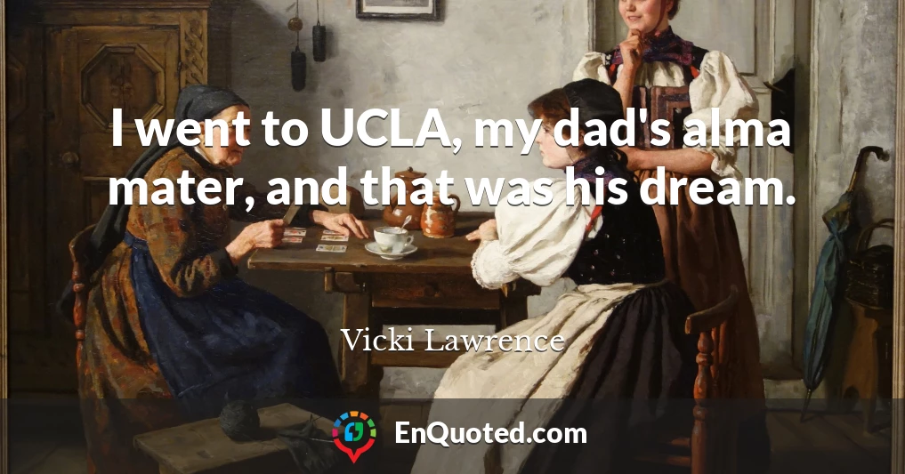 I went to UCLA, my dad's alma mater, and that was his dream.