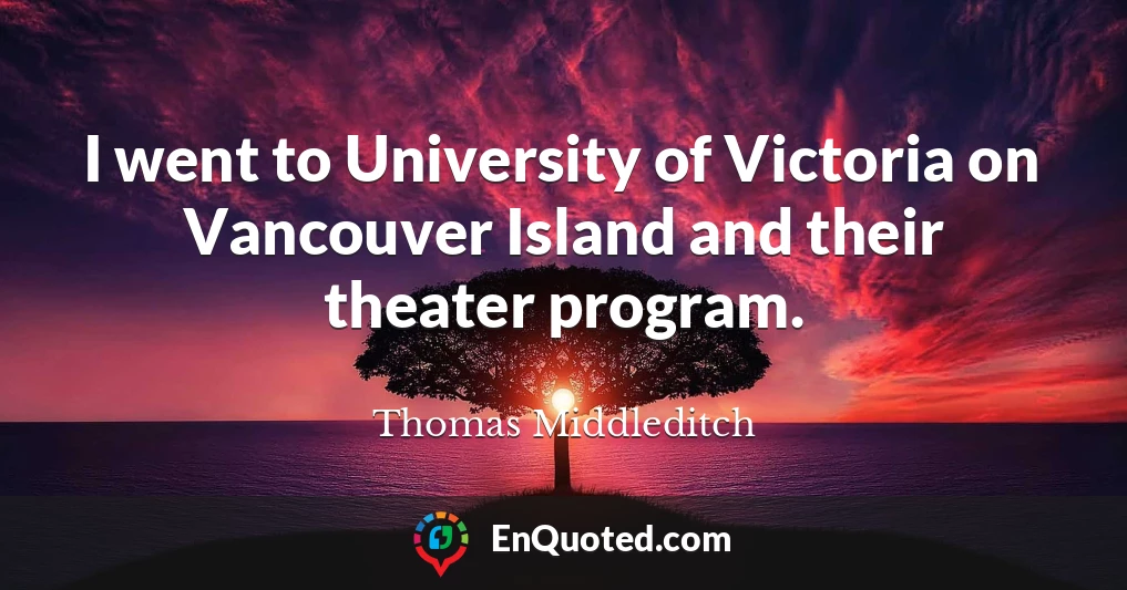 I went to University of Victoria on Vancouver Island and their theater program.