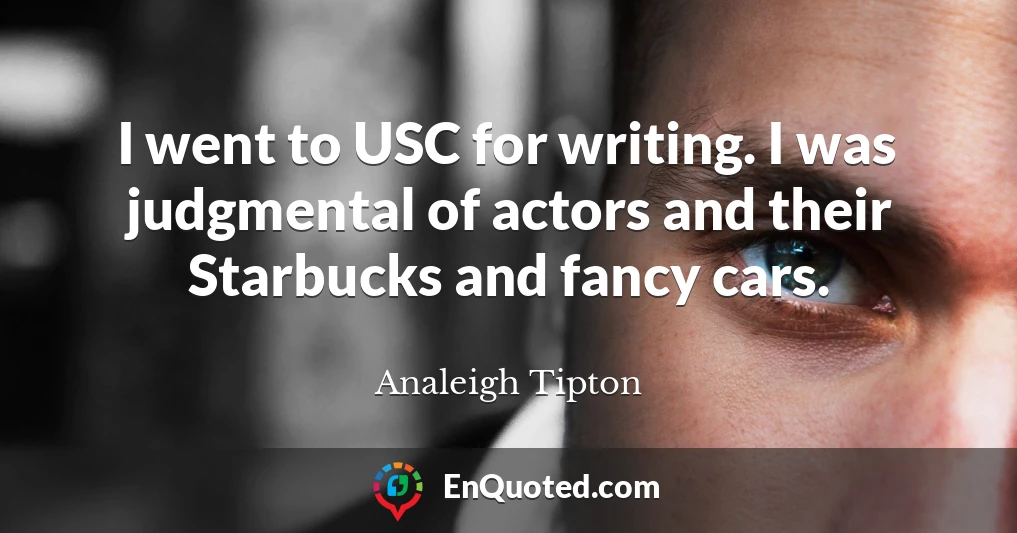 I went to USC for writing. I was judgmental of actors and their Starbucks and fancy cars.