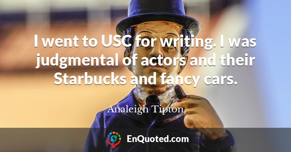 I went to USC for writing. I was judgmental of actors and their Starbucks and fancy cars.