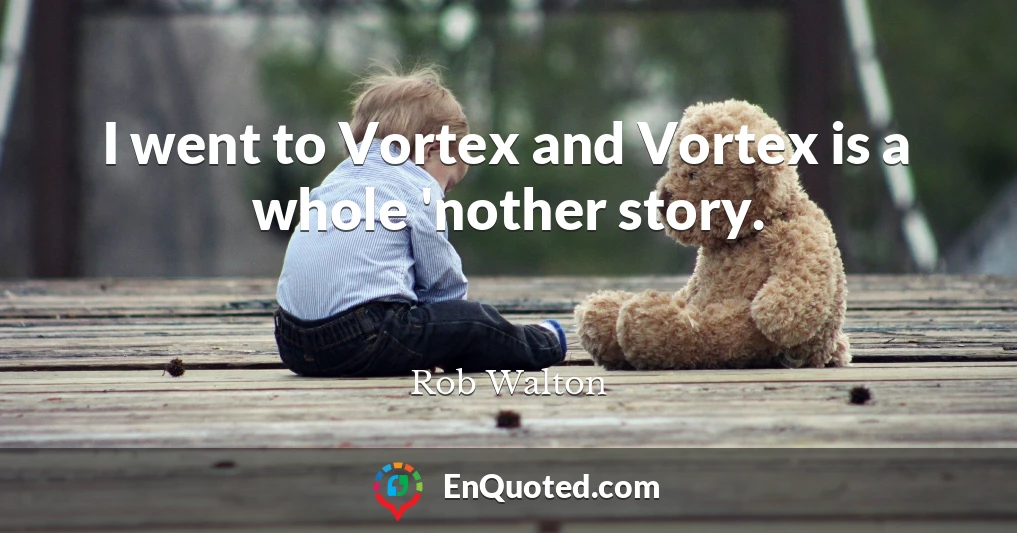 I went to Vortex and Vortex is a whole 'nother story.
