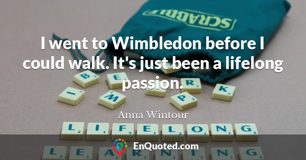 I went to Wimbledon before I could walk. It's just been a lifelong passion.