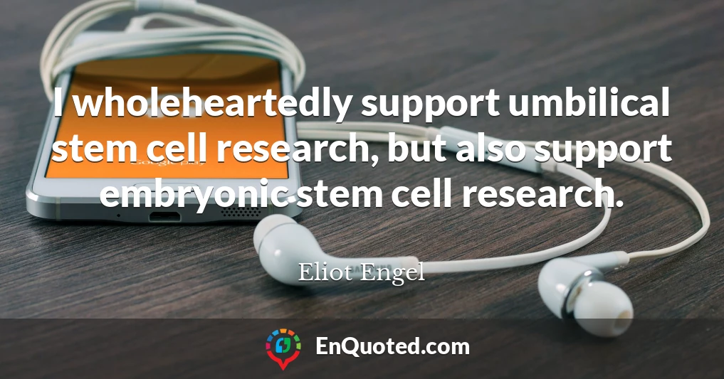 I wholeheartedly support umbilical stem cell research, but also support embryonic stem cell research.