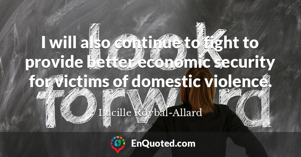 I will also continue to fight to provide better economic security for victims of domestic violence.