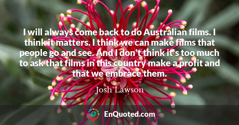 I will always come back to do Australian films. I think it matters. I think we can make films that people go and see. And I don't think it's too much to ask that films in this country make a profit and that we embrace them.