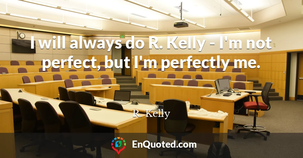 I will always do R. Kelly - I'm not perfect, but I'm perfectly me.