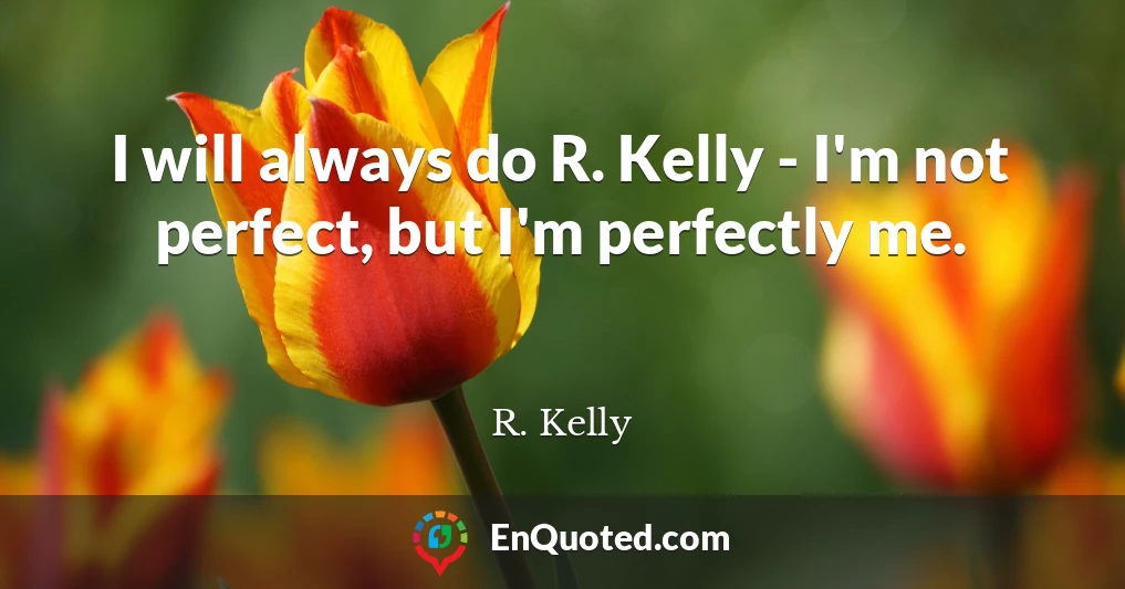 I will always do R. Kelly - I'm not perfect, but I'm perfectly me.