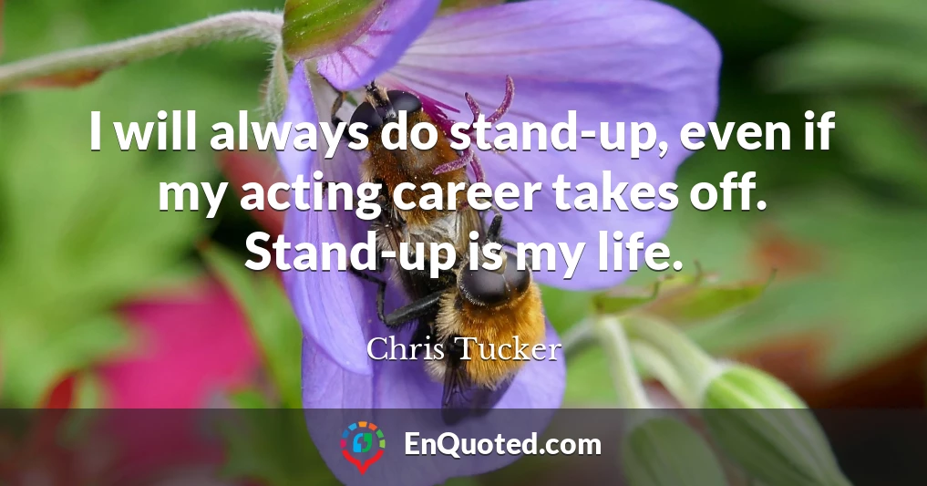 I will always do stand-up, even if my acting career takes off. Stand-up is my life.