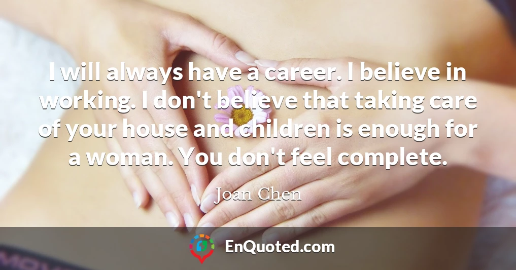 I will always have a career. I believe in working. I don't believe that taking care of your house and children is enough for a woman. You don't feel complete.