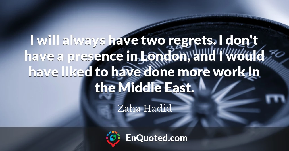 I will always have two regrets. I don't have a presence in London, and I would have liked to have done more work in the Middle East.