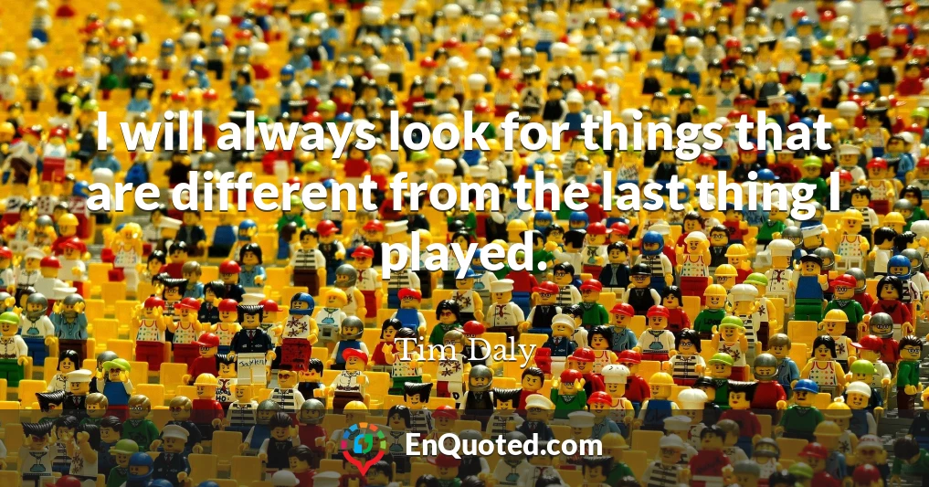 I will always look for things that are different from the last thing I played.