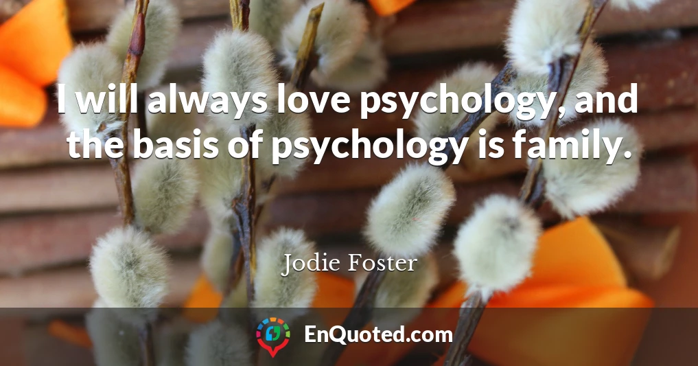 I will always love psychology, and the basis of psychology is family.