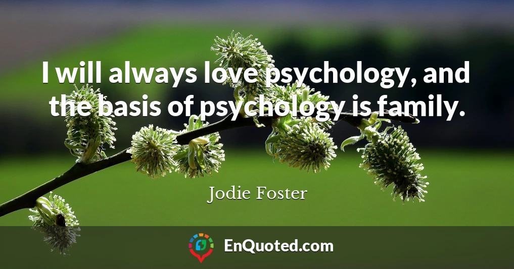 I will always love psychology, and the basis of psychology is family.