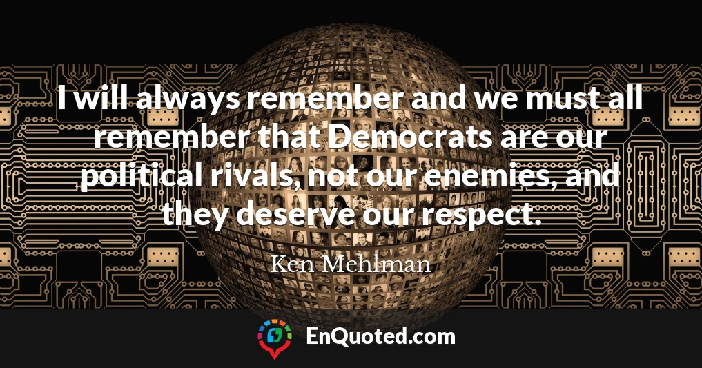 I will always remember and we must all remember that Democrats are our political rivals, not our enemies, and they deserve our respect.