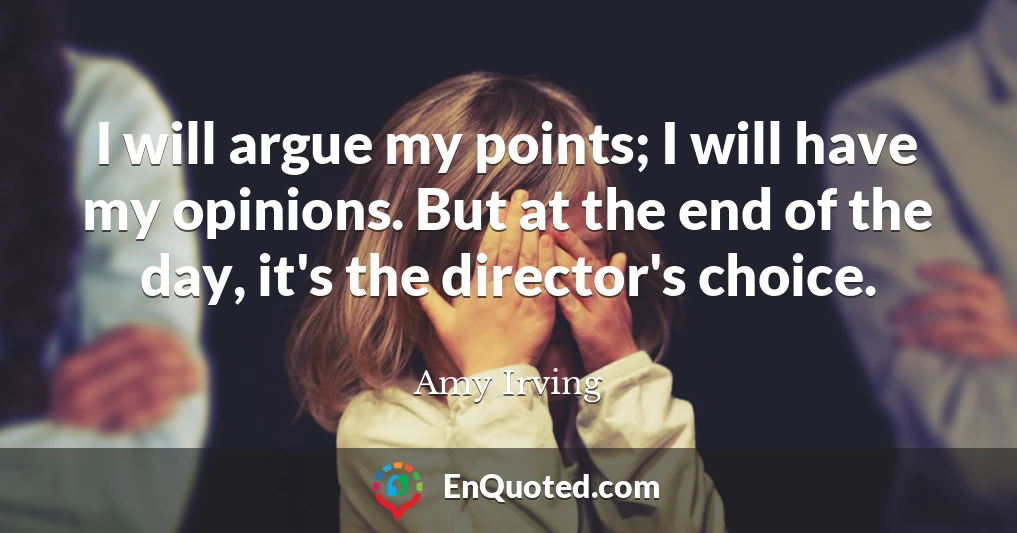 I will argue my points; I will have my opinions. But at the end of the day, it's the director's choice.