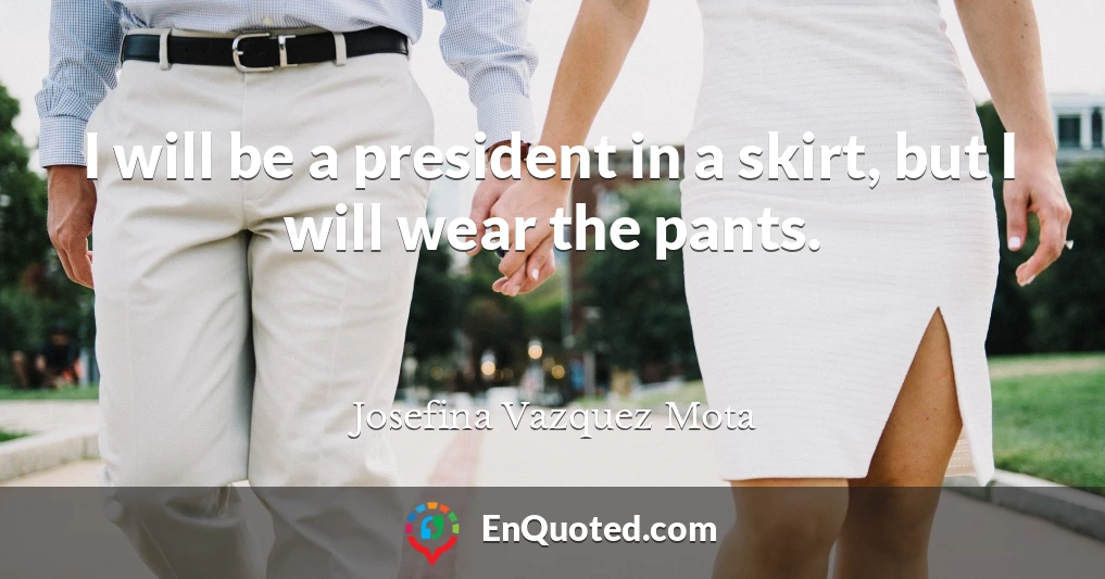 I will be a president in a skirt, but I will wear the pants.