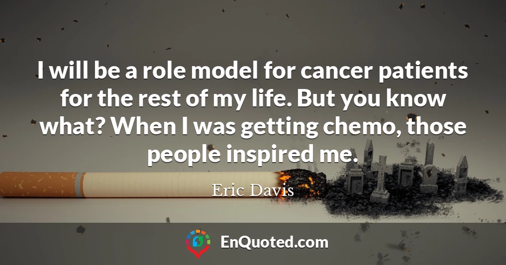 I will be a role model for cancer patients for the rest of my life. But you know what? When I was getting chemo, those people inspired me.