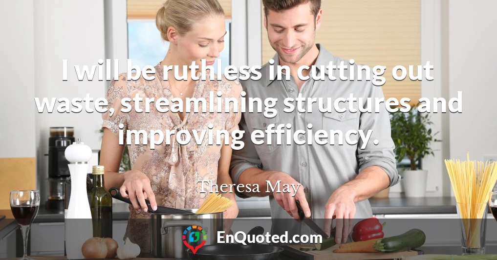 I will be ruthless in cutting out waste, streamlining structures and improving efficiency.