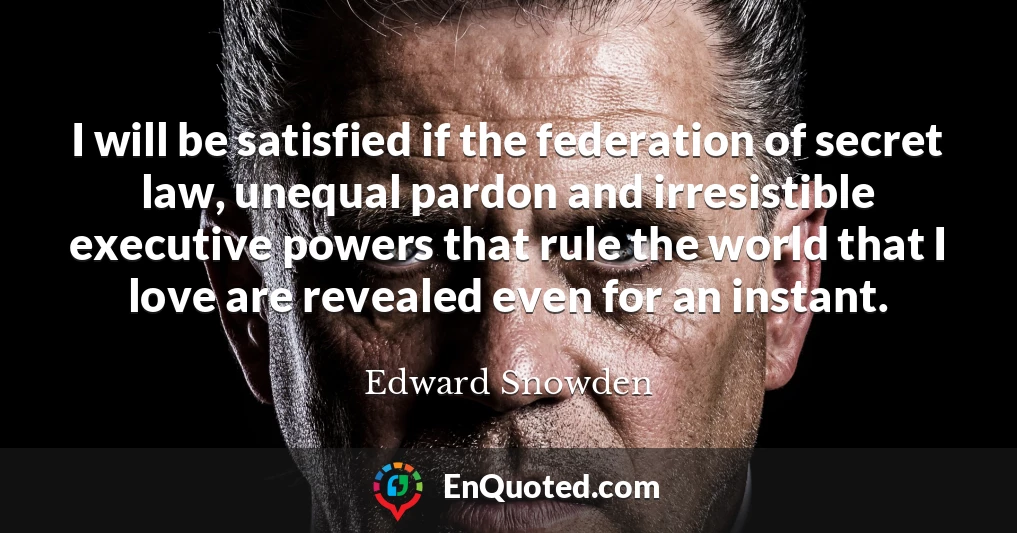 I will be satisfied if the federation of secret law, unequal pardon and irresistible executive powers that rule the world that I love are revealed even for an instant.