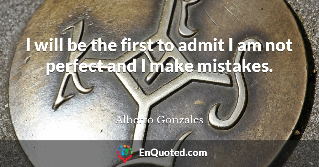 I will be the first to admit I am not perfect and I make mistakes.