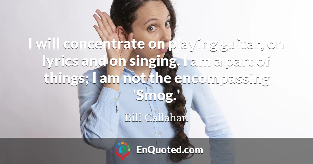 I will concentrate on playing guitar, on lyrics and on singing. I am a part of things; I am not the encompassing 'Smog.'