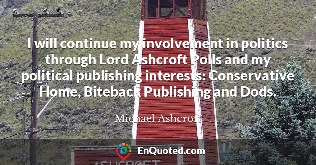 I will continue my involvement in politics through Lord Ashcroft Polls and my political publishing interests: Conservative Home, Biteback Publishing and Dods.