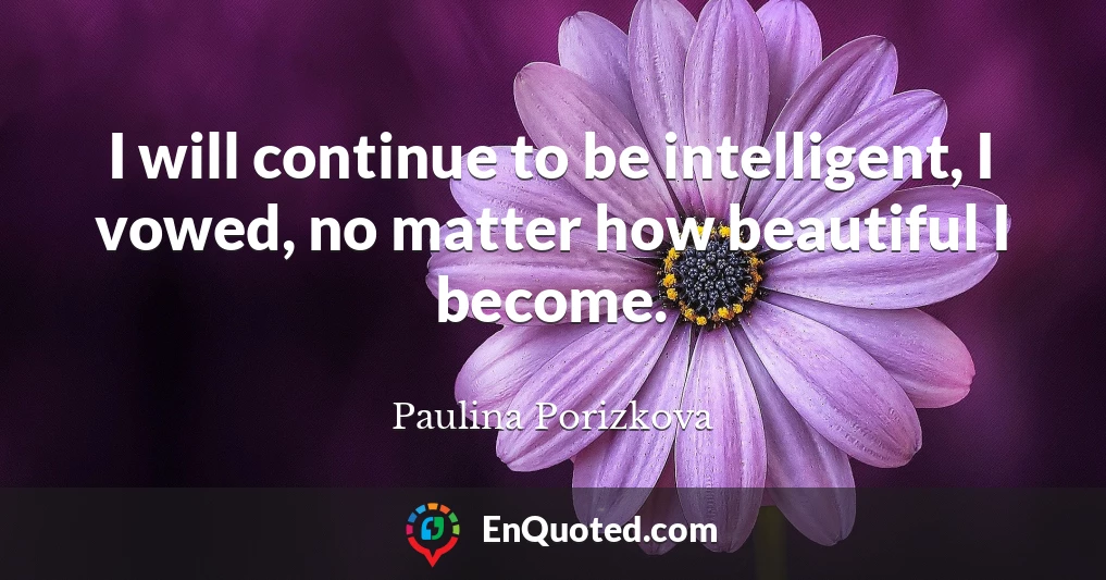 I will continue to be intelligent, I vowed, no matter how beautiful I become.