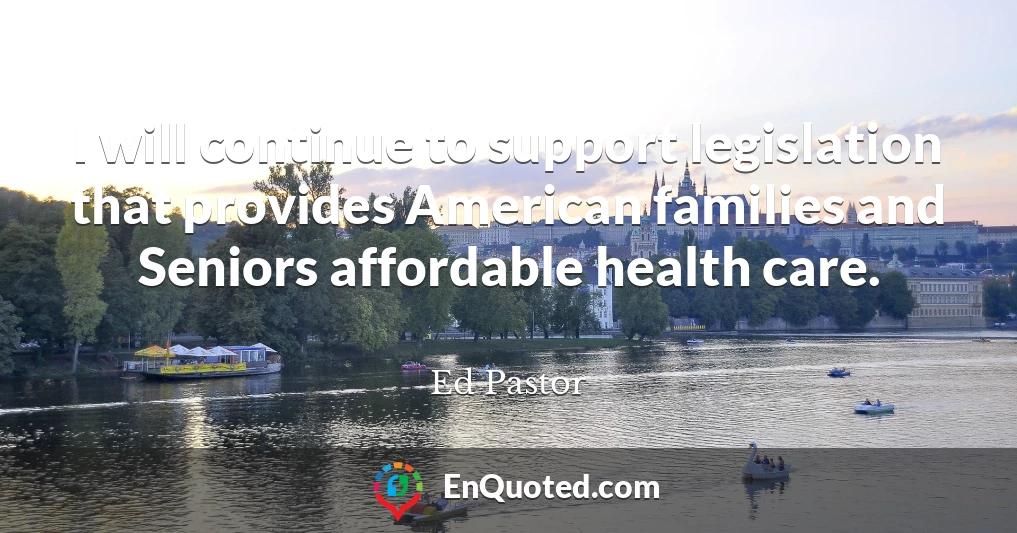 I will continue to support legislation that provides American families and Seniors affordable health care.