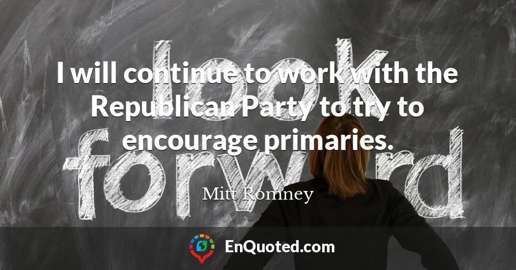 I will continue to work with the Republican Party to try to encourage primaries.