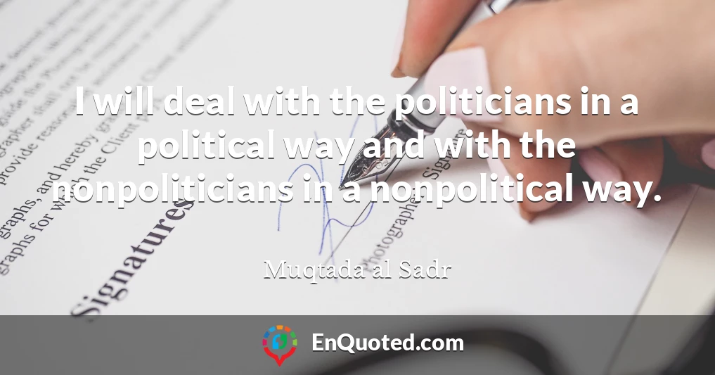 I will deal with the politicians in a political way and with the nonpoliticians in a nonpolitical way.