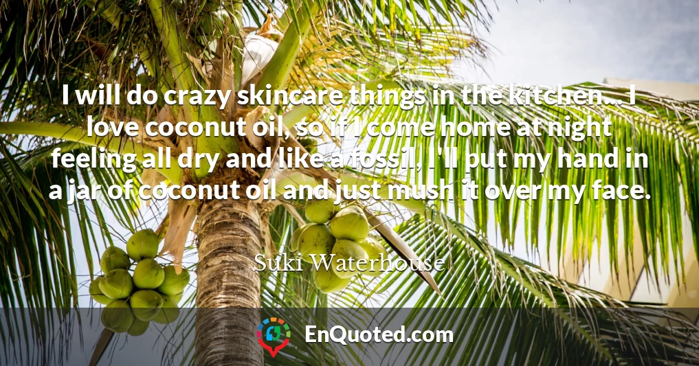 I will do crazy skincare things in the kitchen... I love coconut oil, so if I come home at night feeling all dry and like a fossil, I'll put my hand in a jar of coconut oil and just mush it over my face.