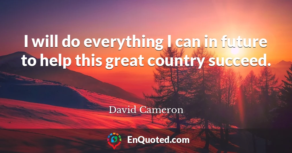 I will do everything I can in future to help this great country succeed.
