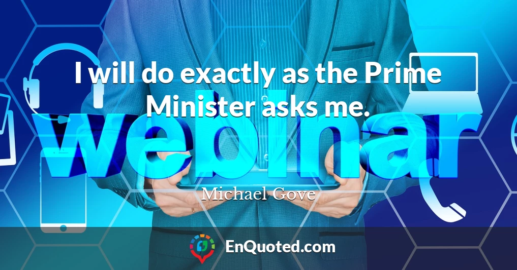 I will do exactly as the Prime Minister asks me.