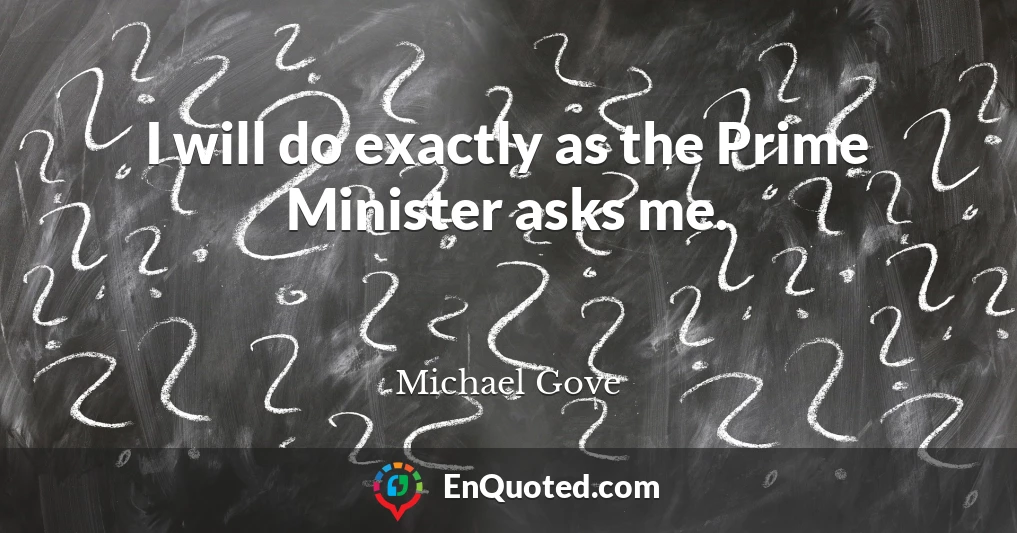 I will do exactly as the Prime Minister asks me.