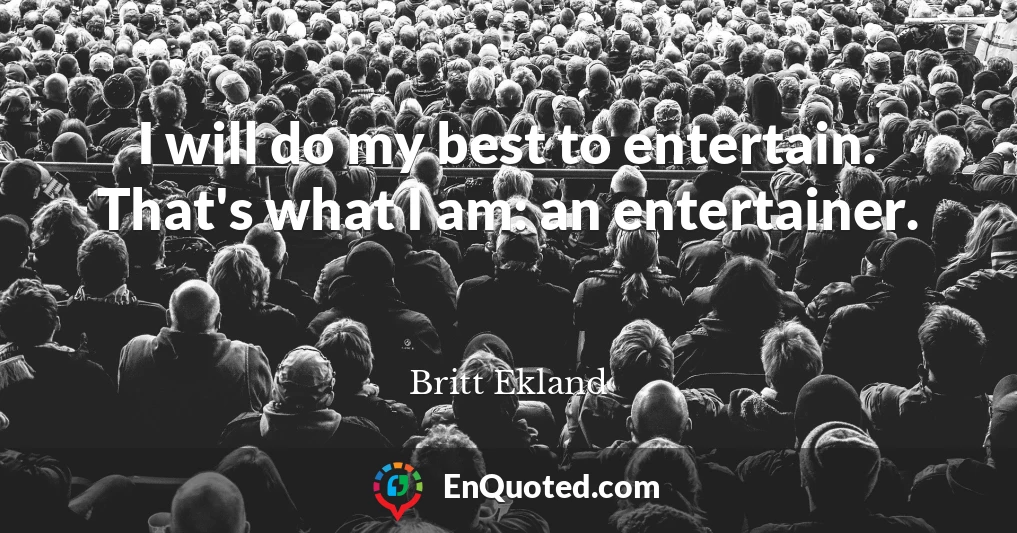 I will do my best to entertain. That's what I am: an entertainer.