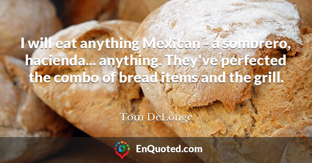 I will eat anything Mexican - a sombrero, hacienda... anything. They've perfected the combo of bread items and the grill.