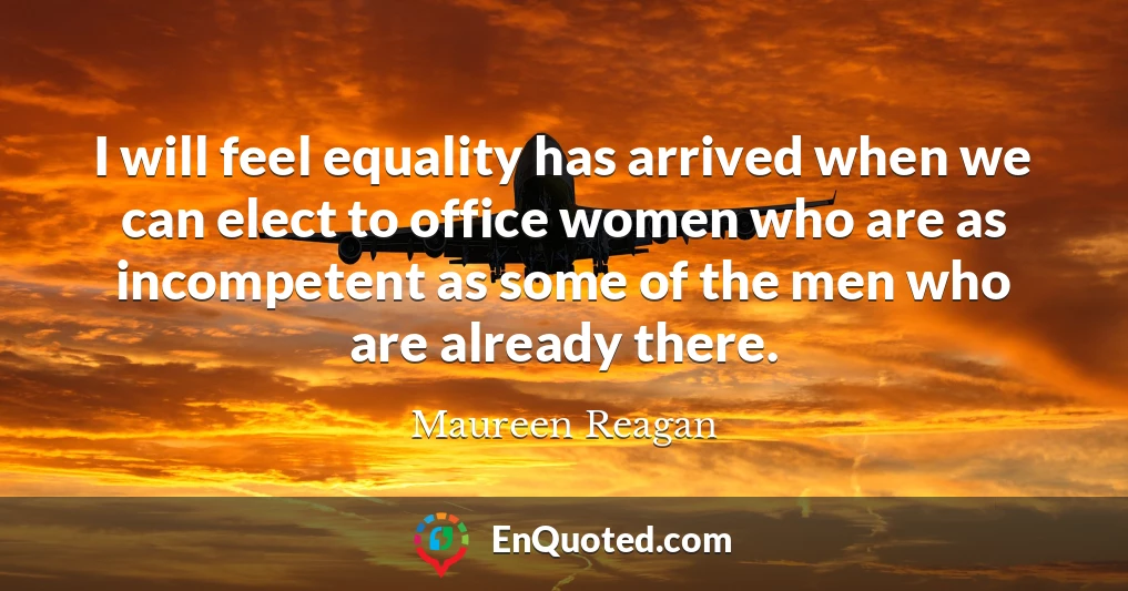 I will feel equality has arrived when we can elect to office women who are as incompetent as some of the men who are already there.