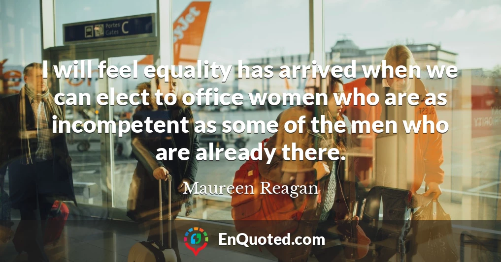 I will feel equality has arrived when we can elect to office women who are as incompetent as some of the men who are already there.