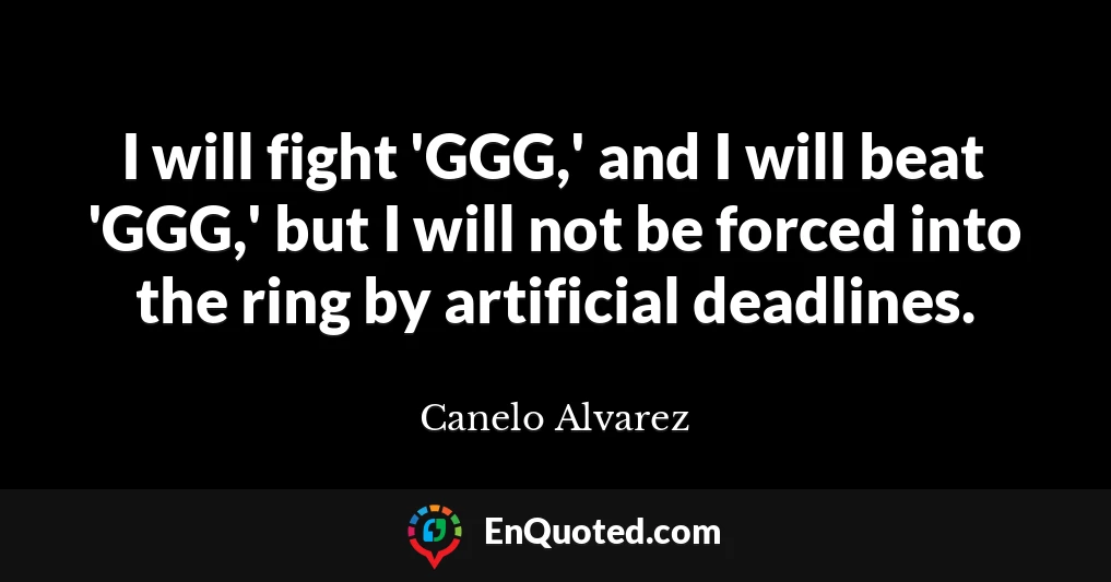 I will fight 'GGG,' and I will beat 'GGG,' but I will not be forced into the ring by artificial deadlines.