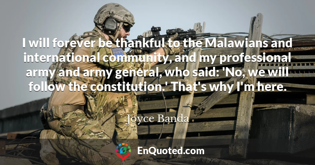 I will forever be thankful to the Malawians and international community, and my professional army and army general, who said: 'No, we will follow the constitution.' That's why I'm here.